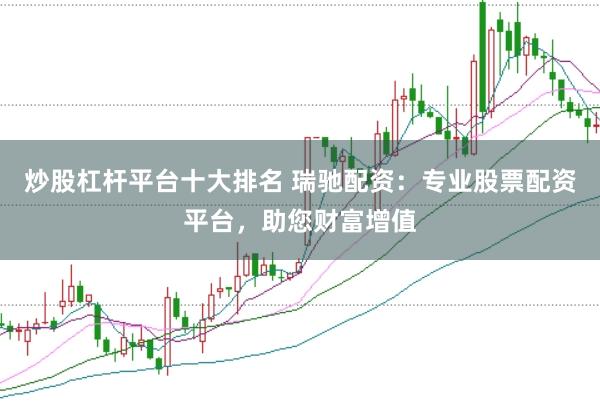 炒股杠杆平台十大排名 瑞驰配资：专业股票配资平台，助您财富增值