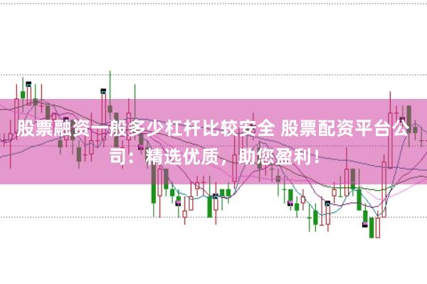 股票融资一般多少杠杆比较安全 股票配资平台公司：精选优质，助您盈利！