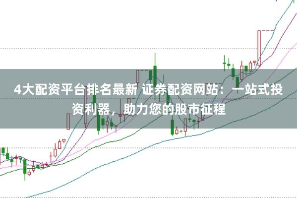 4大配资平台排名最新 证券配资网站：一站式投资利器，助力您的股市征程
