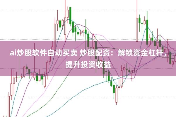 ai炒股软件自动买卖 炒股配资：解锁资金杠杆，提升投资收益