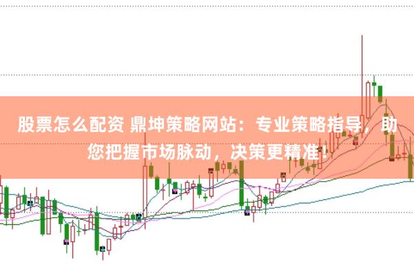股票怎么配资 鼎坤策略网站：专业策略指导，助您把握市场脉动，决策更精准！