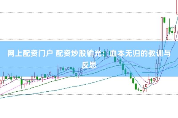 网上配资门户 配资炒股输光：血本无归的教训与反思
