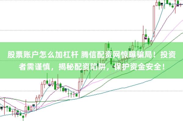 股票账户怎么加杠杆 腾信配资网惊曝骗局！投资者需谨慎，揭秘配资陷阱，保护资金安全！