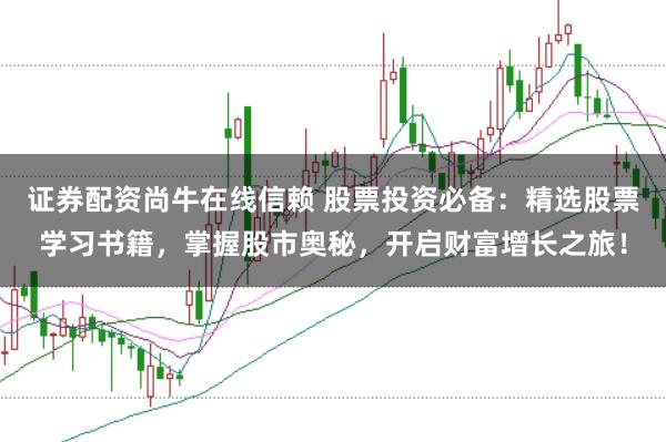 证券配资尚牛在线信赖 股票投资必备：精选股票学习书籍，掌握股市奥秘，开启财富增长之旅！