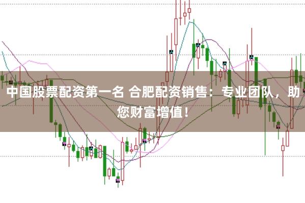 中国股票配资第一名 合肥配资销售：专业团队，助您财富增值！