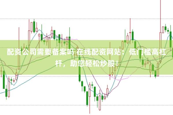 配资公司需要备案吗 在线配资网站：低门槛高杠杆，助您轻松炒股！