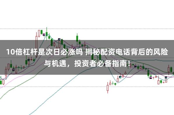 10倍杠杆是次日必涨吗 揭秘配资电话背后的风险与机遇，投资者必备指南！