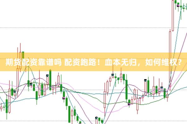 期货配资靠谱吗 配资跑路！血本无归，如何维权？