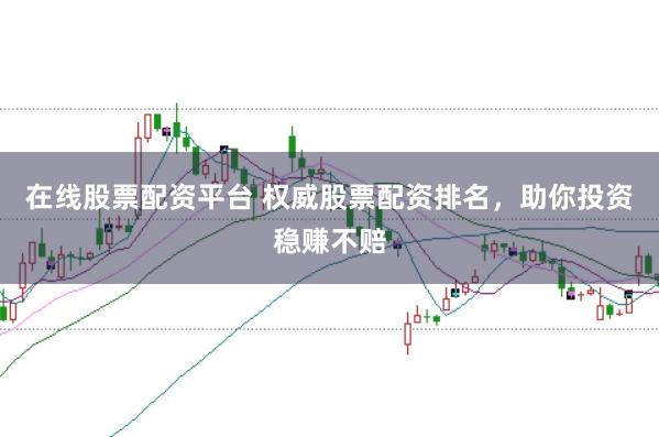 在线股票配资平台 权威股票配资排名，助你投资稳赚不赔