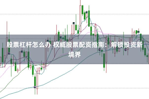股票杠杆怎么办 权威股票配资指南：解锁投资新境界