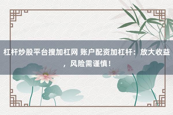 杠杆炒股平台搜加杠网 账户配资加杠杆：放大收益，风险需谨慎！