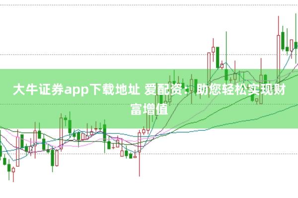 大牛证券app下载地址 爱配资：助您轻松实现财富增值