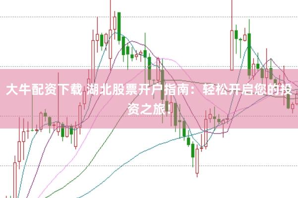 大牛配资下载 湖北股票开户指南：轻松开启您的投资之旅！