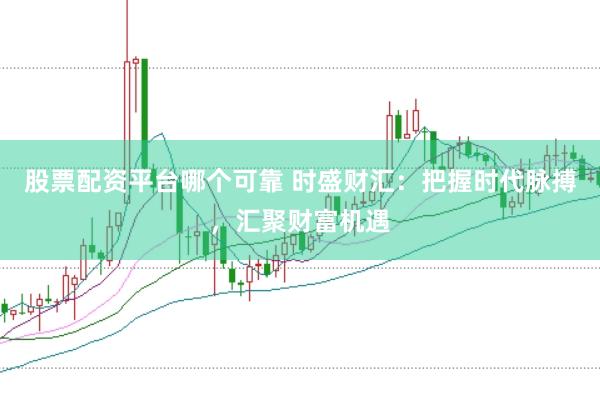 股票配资平台哪个可靠 时盛财汇：把握时代脉搏，汇聚财富机遇