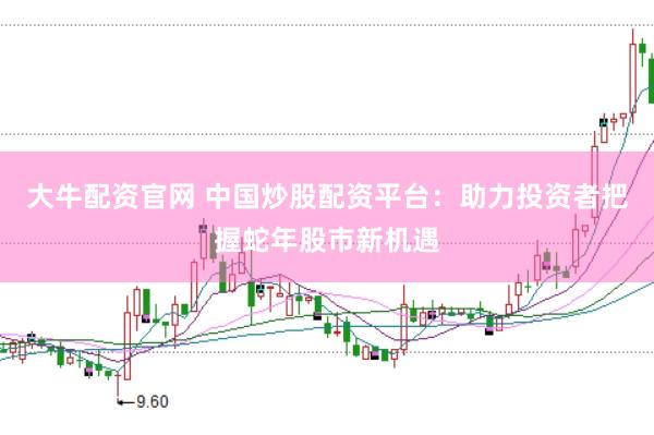 大牛配资官网 中国炒股配资平台：助力投资者把握蛇年股市新机遇