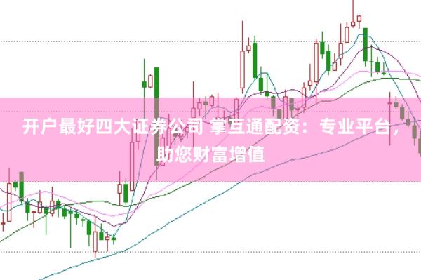开户最好四大证券公司 掌互通配资：专业平台，助您财富增值
