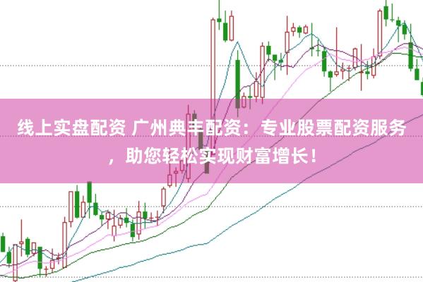 线上实盘配资 广州典丰配资：专业股票配资服务，助您轻松实现财富增长！