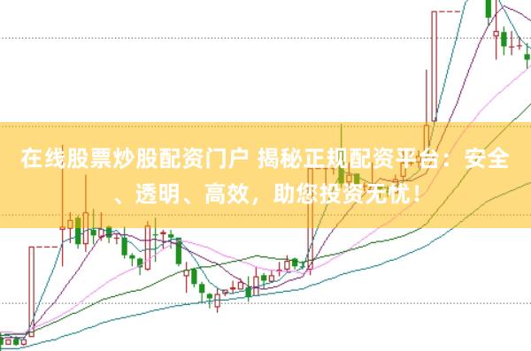 在线股票炒股配资门户 揭秘正规配资平台：安全、透明、高效，助您投资无忧！