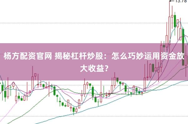 杨方配资官网 揭秘杠杆炒股：怎么巧妙运用资金放大收益？