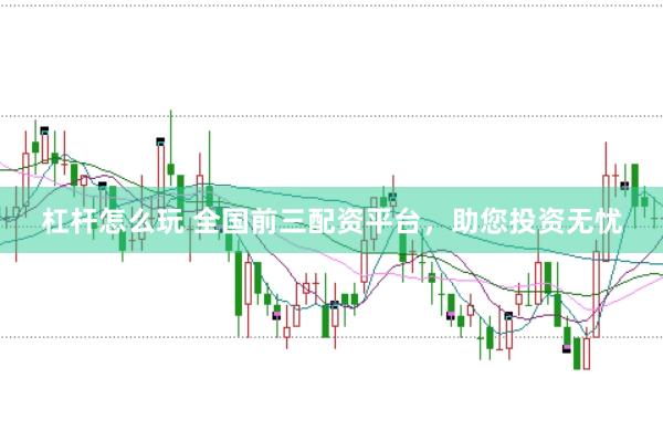 杠杆怎么玩 全国前三配资平台，助您投资无忧