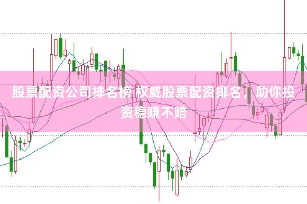 股票配资公司排名榜 权威股票配资排名，助你投资稳赚不赔
