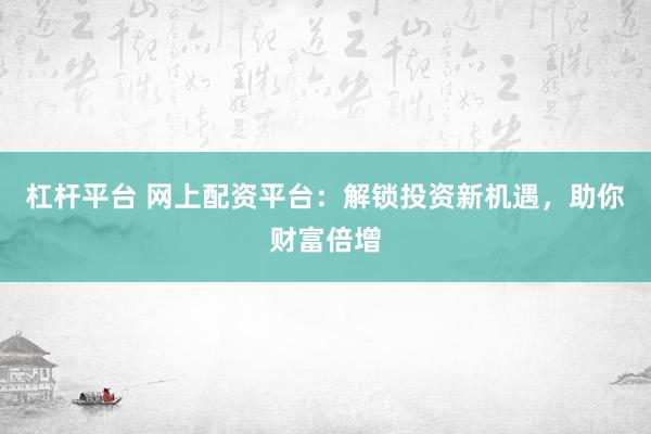 杠杆平台 网上配资平台：解锁投资新机遇，助你财富倍增