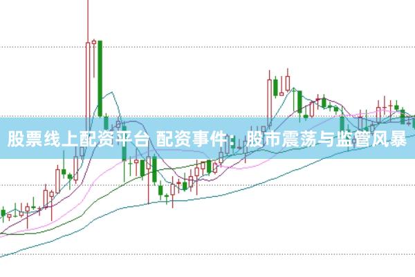 股票线上配资平台 配资事件：股市震荡与监管风暴