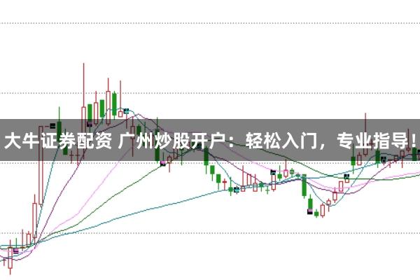 大牛证券配资 广州炒股开户：轻松入门，专业指导！