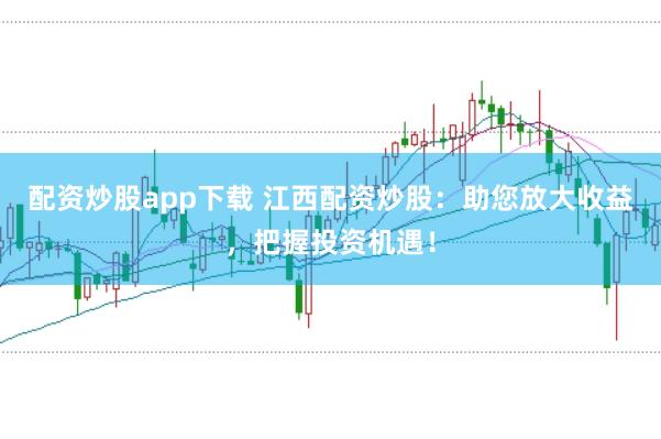 配资炒股app下载 江西配资炒股：助您放大收益，把握投资机遇！