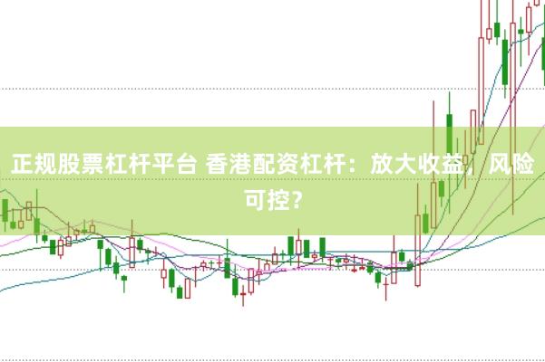 正规股票杠杆平台 香港配资杠杆：放大收益，风险可控？
