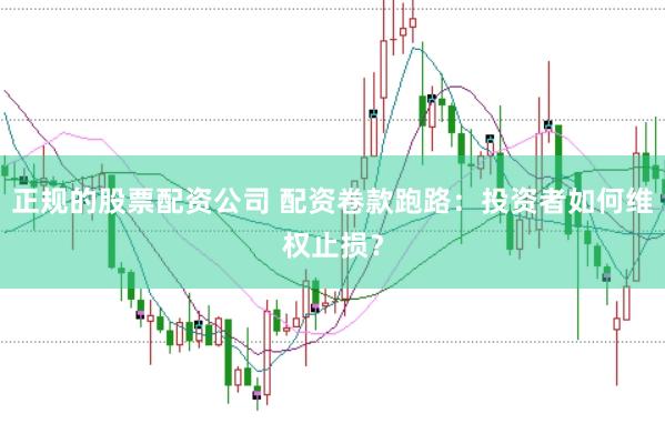 正规的股票配资公司 配资卷款跑路：投资者如何维权止损？