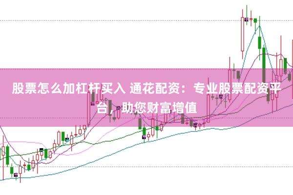 股票怎么加杠杆买入 通花配资：专业股票配资平台，助您财富增值