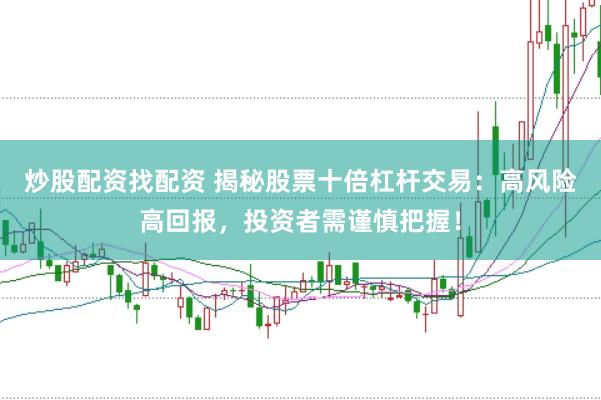炒股配资找配资 揭秘股票十倍杠杆交易：高风险高回报，投资者需谨慎把握！