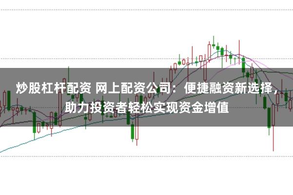炒股杠杆配资 网上配资公司：便捷融资新选择，助力投资者轻松实现资金增值