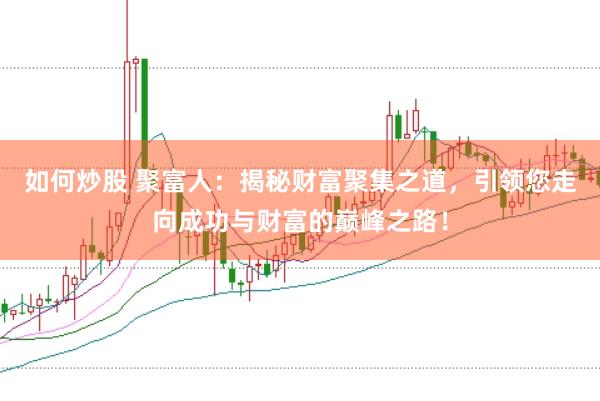 如何炒股 聚富人：揭秘财富聚集之道，引领您走向成功与财富的巅峰之路！
