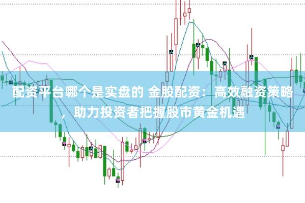 配资平台哪个是实盘的 金股配资：高效融资策略，助力投资者把握股市黄金机遇