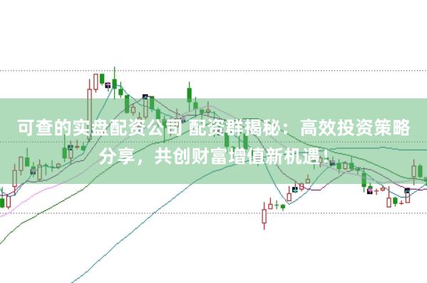 可查的实盘配资公司 配资群揭秘：高效投资策略分享，共创财富增值新机遇！