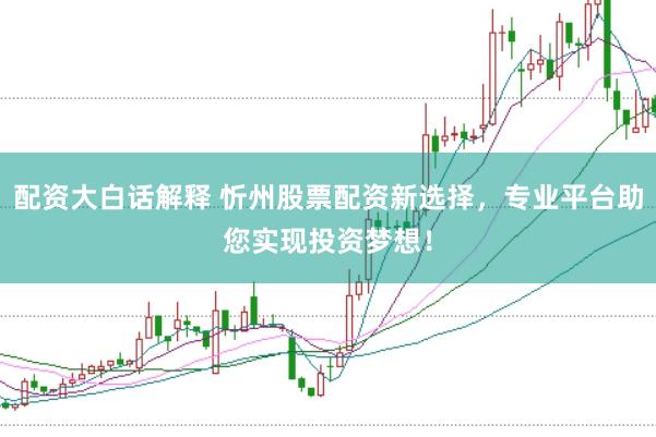 配资大白话解释 忻州股票配资新选择，专业平台助您实现投资梦想！