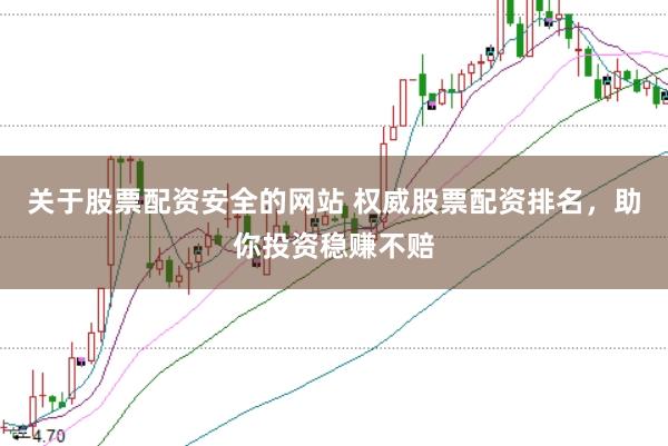 关于股票配资安全的网站 权威股票配资排名，助你投资稳赚不赔