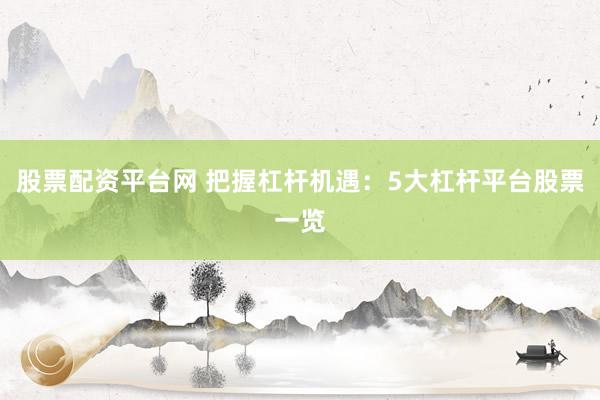股票配资平台网 把握杠杆机遇：5大杠杆平台股票一览