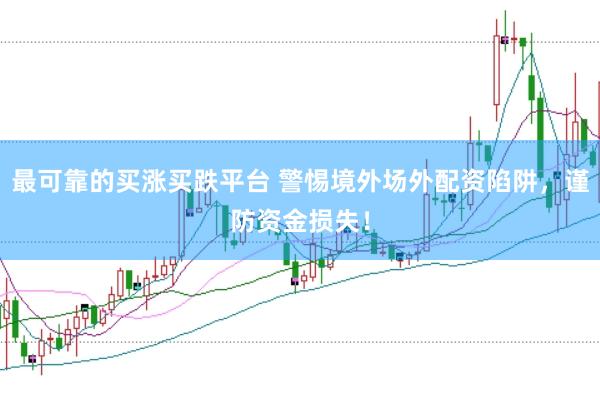 最可靠的买涨买跌平台 警惕境外场外配资陷阱，谨防资金损失！