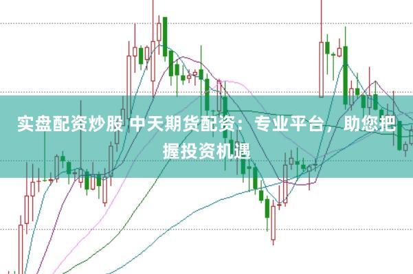 实盘配资炒股 中天期货配资：专业平台，助您把握投资机遇