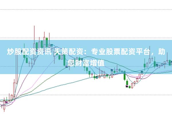 炒股配资资讯 天策配资：专业股票配资平台，助您财富增值