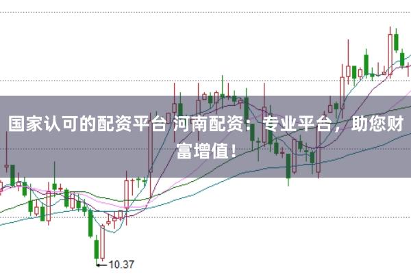 国家认可的配资平台 河南配资：专业平台，助您财富增值！