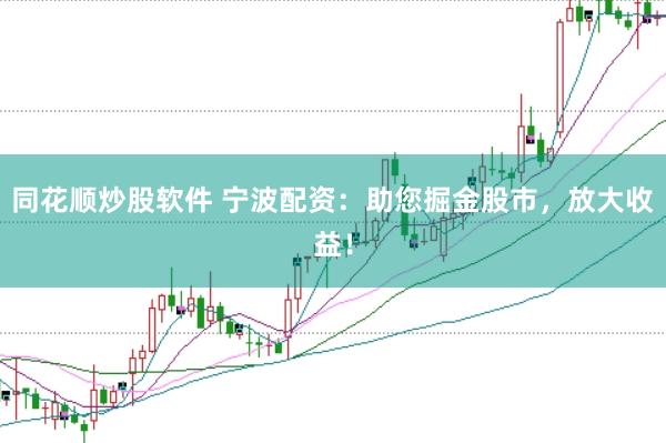 同花顺炒股软件 宁波配资：助您掘金股市，放大收益！