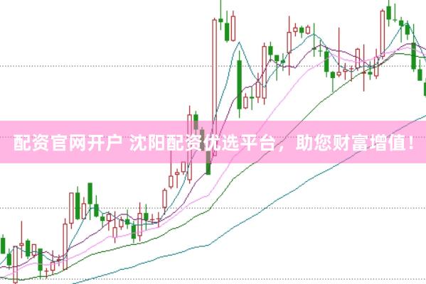配资官网开户 沈阳配资优选平台，助您财富增值！