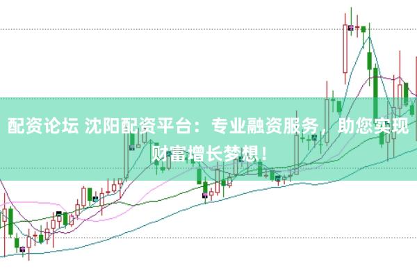 配资论坛 沈阳配资平台：专业融资服务，助您实现财富增长梦想！