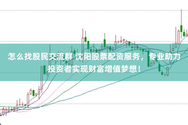 怎么找股民交流群 沈阳股票配资服务，专业助力投资者实现财富增值梦想！