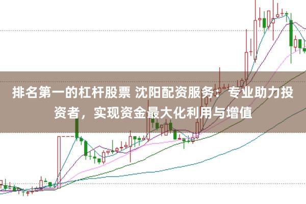 排名第一的杠杆股票 沈阳配资服务：专业助力投资者，实现资金最大化利用与增值