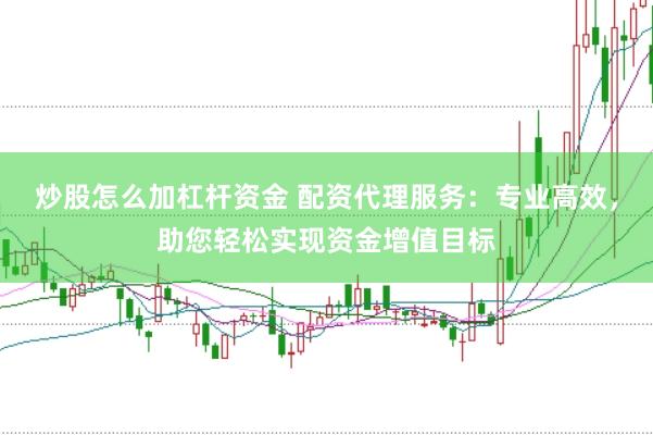 炒股怎么加杠杆资金 配资代理服务：专业高效，助您轻松实现资金增值目标